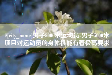 沙洋男子5000米运动员-男子5000米项目对运动员的身体机能有着极高要求