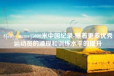沙洋5000米中国纪录-随着更多优秀运动员的涌现和训练水平的提升