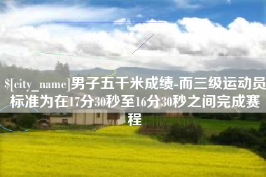 沙洋男子五千米成绩-而三级运动员标准为在17分30秒至16分30秒之间完成赛程