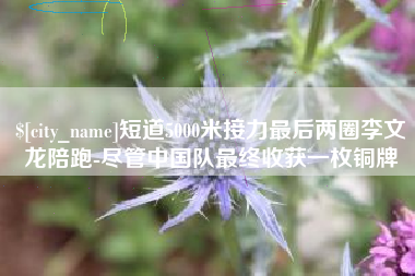 沙洋短道5000米接力最后两圈李文龙陪跑-尽管中国队最终收获一枚铜牌
