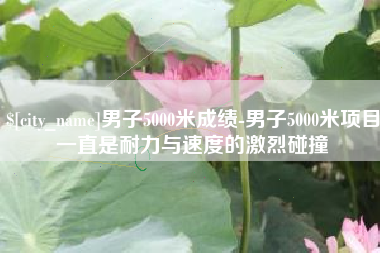 沙洋男子5000米成绩-男子5000米项目一直是耐力与速度的激烈碰撞
