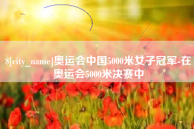 沙洋奥运会中国5000米女子冠军-在奥运会5000米决赛中