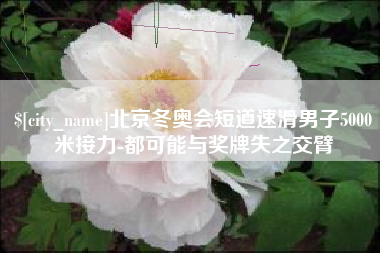 沙洋北京冬奥会短道速滑男子5000米接力-都可能与奖牌失之交臂