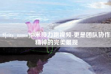 沙洋50米接力跑视频-更是团队协作精神的完美展现