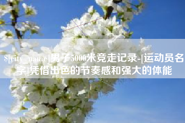 沙洋男子5000米竞走记录-[运动员名字]凭借出色的节奏感和强大的体能