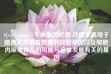 沙洋5千米全国纪录-这些术语用于描述某些病毒携带的致癌基因以及细胞内原本存在的可能与癌症发展有关的基因