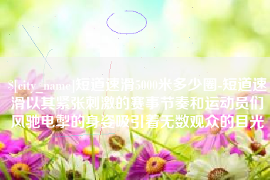 沙洋短道速滑5000米多少圈-短道速滑以其紧张刺激的赛事节奏和运动员们风驰电掣的身姿吸引着无数观众的目光