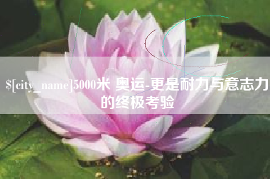沙洋5000米 奥运-更是耐力与意志力的终极考验