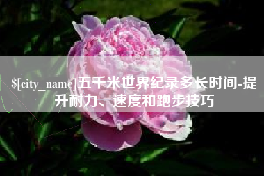沙洋五千米世界纪录多长时间-提升耐力、速度和跑步技巧