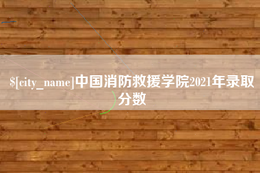沙洋中国消防救援学院2021年录取分数