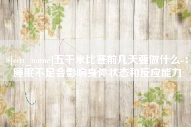 沙洋五千米比赛前几天要做什么-：睡眠不足会影响身体状态和反应能力