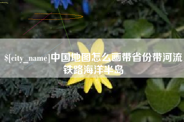 沙洋中国地图怎么画带省份带河流铁路海洋半岛
