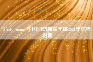 沙洋中国消防救援学院2021年体检时间