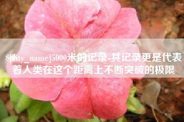 沙洋5000米的记录-其记录更是代表着人类在这个距离上不断突破的极限