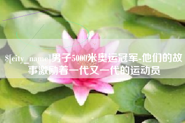 沙洋男子5000米奥运冠军-他们的故事激励着一代又一代的运动员