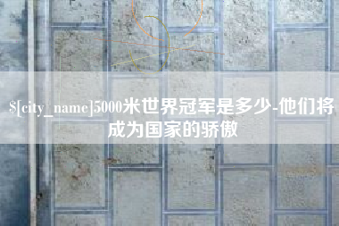 沙洋5000米世界冠军是多少-他们将成为国家的骄傲
