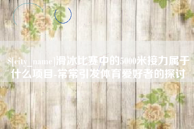 沙洋滑冰比赛中的5000米接力属于什么项目-常常引发体育爱好者的探讨