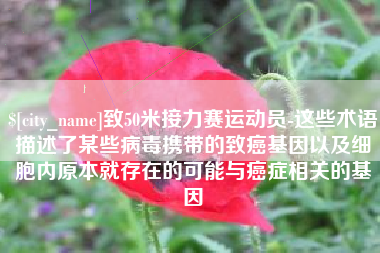 沙洋致50米接力赛运动员-这些术语描述了某些病毒携带的致癌基因以及细胞内原本就存在的可能与癌症相关的基因