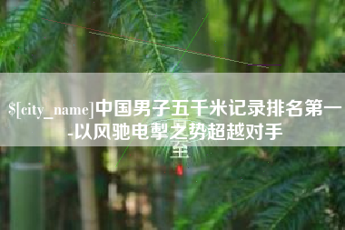 沙洋中国男子五千米记录排名第一-以风驰电掣之势超越对手