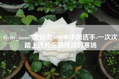 沙洋奥运会5000米中国选手-一次次踏上这片充满挑战的赛场