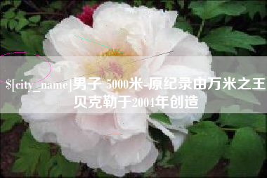 沙洋男子 5000米-原纪录由万米之王贝克勒于2004年创造