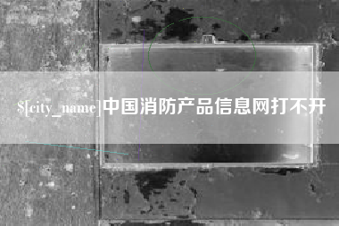 沙洋中国消防产品信息网打不开
