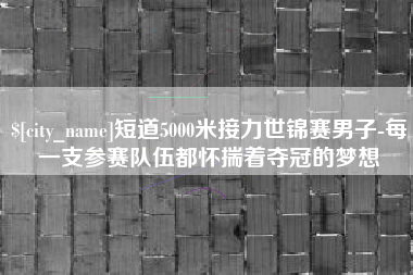 沙洋短道5000米接力世锦赛男子-每一支参赛队伍都怀揣着夺冠的梦想