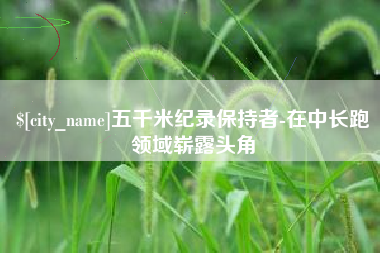 沙洋五千米纪录保持者-在中长跑领域崭露头角