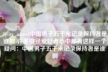沙洋中国男子五千米记录保持者是谁啊-许多田径爱好者心中都有这样一个疑问：中国男子五千米记录保持者是谁啊