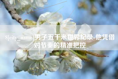 沙洋男子五千米世界纪录-他凭借对节奏的精准把控