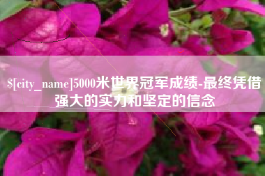 沙洋5000米世界冠军成绩-最终凭借强大的实力和坚定的信念