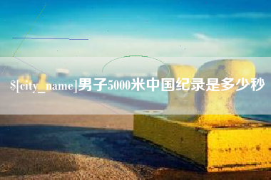 沙洋男子5000米中国纪录是多少秒