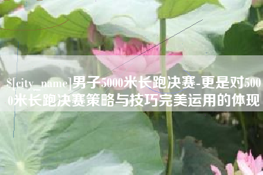 沙洋男子5000米长跑决赛-更是对5000米长跑决赛策略与技巧完美运用的体现