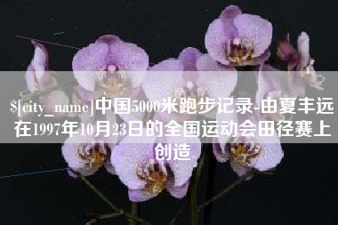 沙洋中国5000米跑步记录-由夏丰远在1997年10月23日的全国运动会田径赛上创造