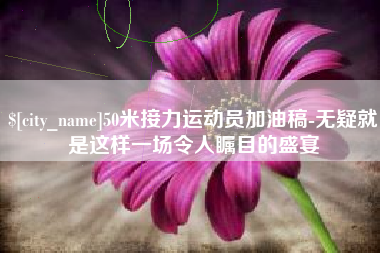 沙洋50米接力运动员加油稿-无疑就是这样一场令人瞩目的盛宴