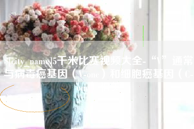 沙洋5千米比赛视频大全-“V”通常与病毒癌基因（V-onc）和细胞癌基因（C-onc）相关