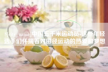 沙洋中国五千米运动员-这些年轻选手们怀揣着对田径运动的热爱和梦想