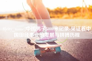 沙洋中国男子5000米记录-见证着中国田径事业的发展与拼搏历程