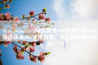 沙洋2020短道速滑3000米接力赛-2020短道速滑3000米接力赛：冰上的速度与激情
