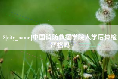 沙洋中国消防救援学院入学后体检严格吗
