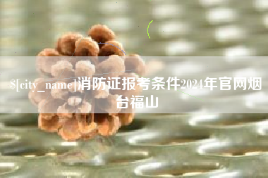 沙洋消防证报考条件2024年官网烟台福山