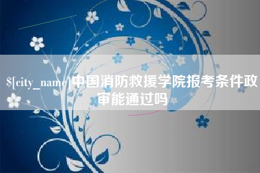沙洋中国消防救援学院报考条件政审能通过吗